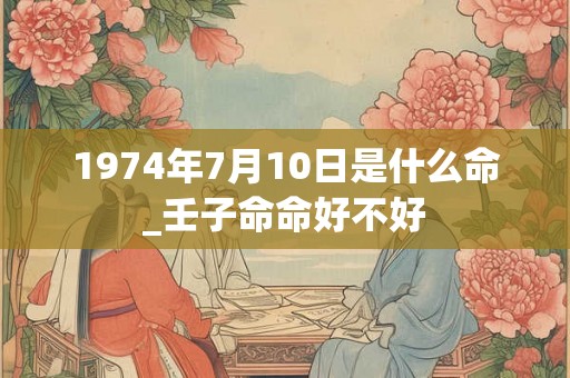 1974年7月10日是什么命_壬子命命好不好