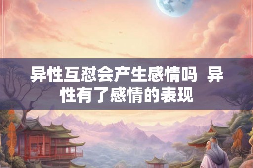 异性互怼会产生感情吗  异性有了感情的表现
