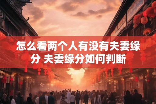 怎么看两个人有没有夫妻缘分 夫妻缘分如何判断