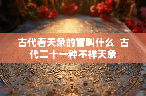 古代看天象的官叫什么  古代二十一种不祥天象