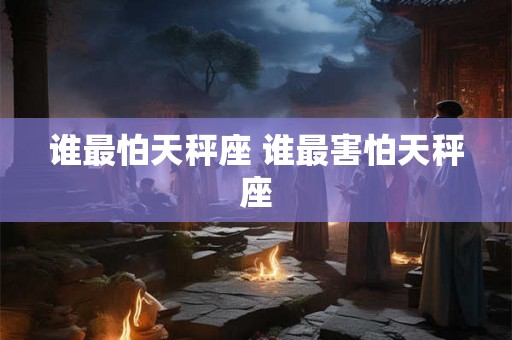 谁最怕天秤座 谁最害怕天秤座