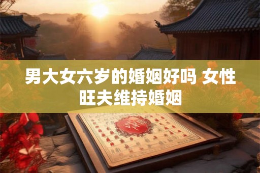 男大女六岁的婚姻好吗 女性旺夫维持婚姻