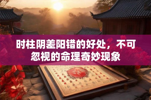 时柱阴差阳错的好处，不可忽视的命理奇妙现象