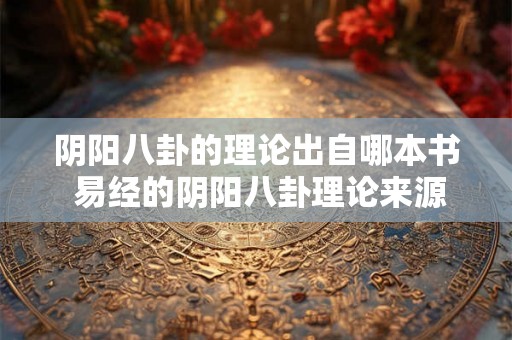 阴阳八卦的理论出自哪本书 易经的阴阳八卦理论来源何处 阴阳八卦的理论出自哪本书 易经的阴阳八卦理论来源何处