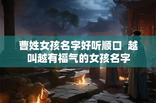 曹姓女孩名字好听顺口  越叫越有福气的女孩名字