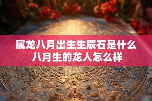 属龙八月出生生辰石是什么 八月生的龙人怎么样 属龙八月出生生辰石是什么 八月生的龙人怎么样