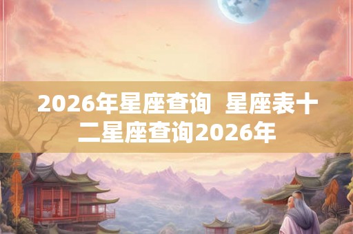 2026年星座查询  星座表十二星座查询2026年