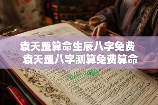 袁天罡算命生辰八字免费  袁天罡八字测算免费算命