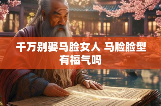 千万别娶马脸女人 马脸脸型有福气吗