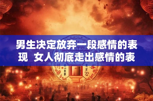 男生决定放弃一段感情的表现  女人彻底走出感情的表现
