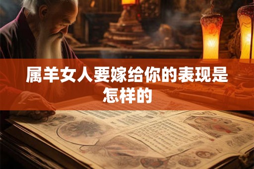 属羊女人要嫁给你的表现是怎样的 属羊女人要嫁给你的表现是怎样的