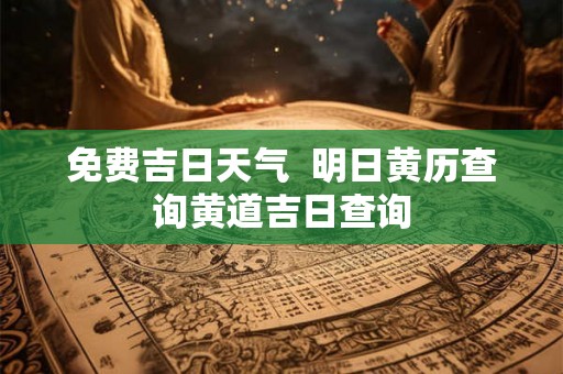 免费吉日天气  明日黄历查询黄道吉日查询