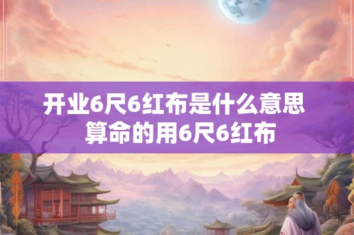 开业6尺6红布是什么意思  算命的用6尺6红布