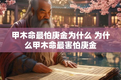 甲木命最怕庚金为什么 为什么甲木命最害怕庚金