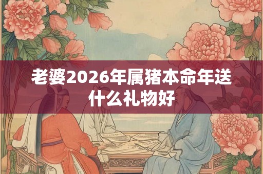 老婆2026年属猪本命年送什么礼物好