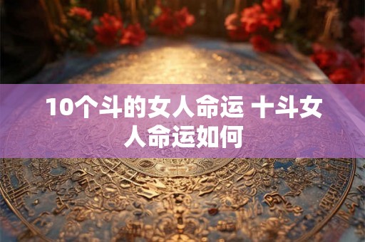 10个斗的女人命运 十斗女人命运如何 10个斗的女人命运 十斗女人命运如何