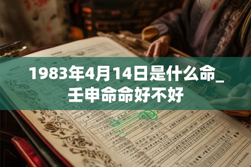1983年4月14日是什么命_壬申命命好不好