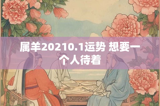 属羊20210.1运势 想要一个人待着