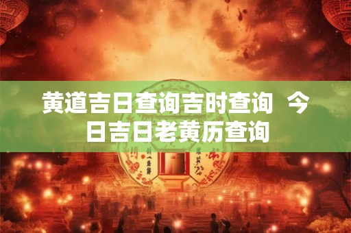 黄道吉日查询吉时查询  今日吉日老黄历查询