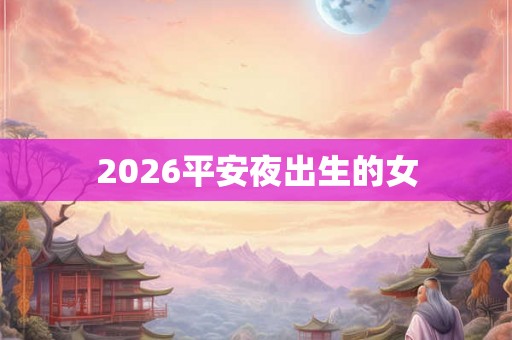2026平安夜出生的女 2026平安夜出生的女