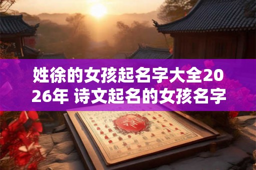 姓徐的女孩起名字大全2026年 诗文起名的女孩名字