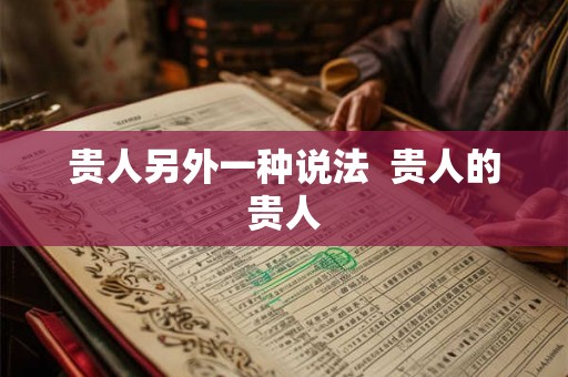 贵人另外一种说法  贵人的贵人