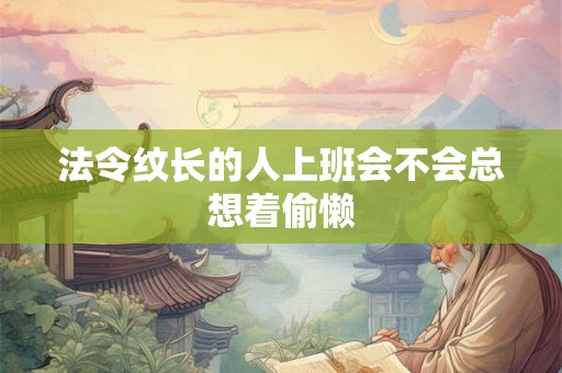 法令纹长的人上班会不会总想着偷懒