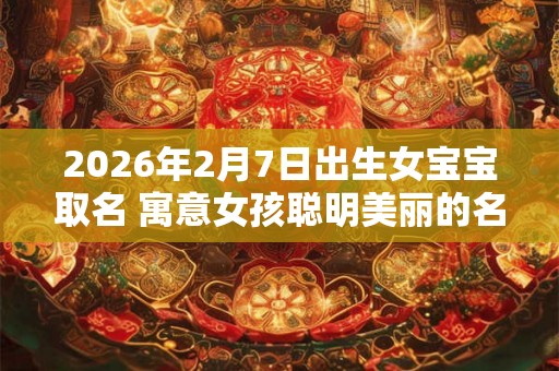 2026年2月7日出生女宝宝取名 寓意女孩聪明美丽的名字