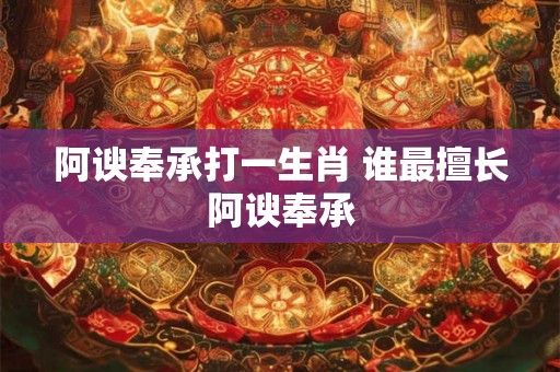 阿谀奉承打一生肖 谁最擅长阿谀奉承 阿谀奉承打一生肖 谁最擅长阿谀奉承