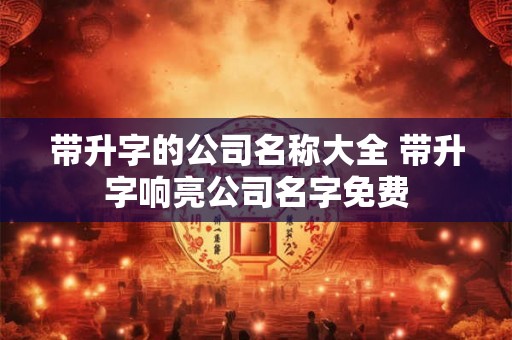 带升字的公司名称大全 带升字响亮公司名字免费