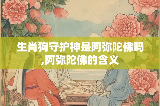 生肖狗守护神是阿弥陀佛吗,阿弥陀佛的含义