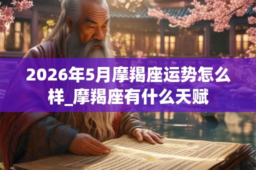 2026年5月摩羯座运势怎么样_摩羯座有什么天赋