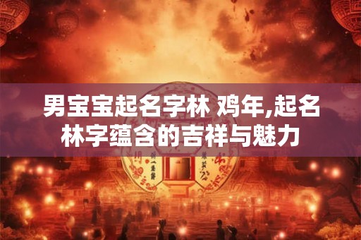 男宝宝起名字林 鸡年,起名林字蕴含的吉祥与魅力 男宝宝起名字林 鸡年,起名林字蕴含的吉祥与魅力