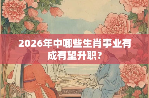 2026年中哪些生肖事业有成有望升职? 2026年中哪些生肖事业有成有望升职?