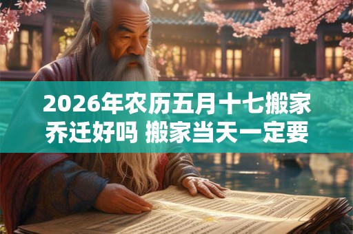 2026年农历五月十七搬家乔迁好吗 搬家当天一定要安床吗