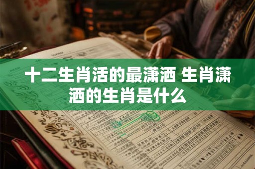 十二生肖活的最潇洒 生肖潇洒的生肖是什么