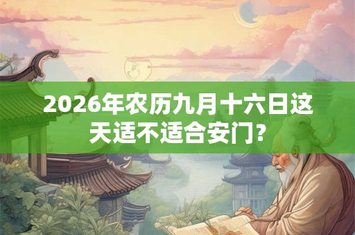 2026年农历九月十六日这天适不适合安门? 2026年农历九月十六日这天适不适合安门?