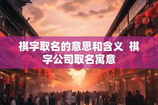 祺字取名的意思和含义  祺字公司取名寓意