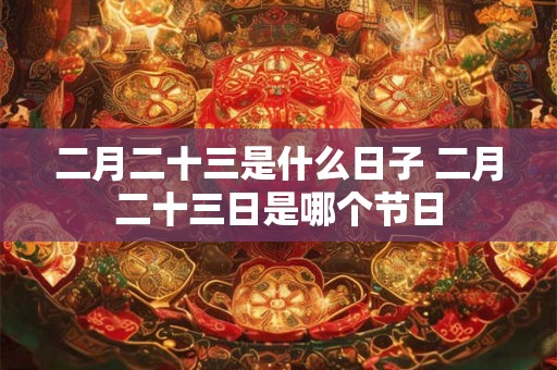 二月二十三是什么日子 二月二十三日是哪个节日