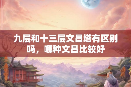 九层和十三层文昌塔有区别吗，哪种文昌比较好