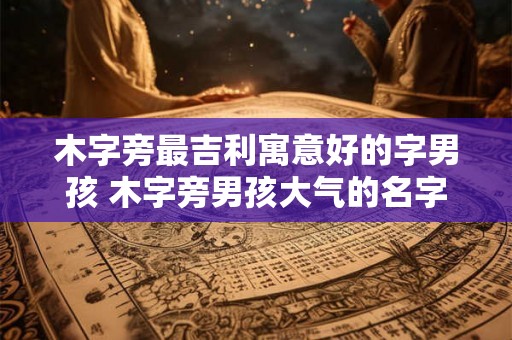 木字旁最吉利寓意好的字男孩 木字旁男孩大气的名字