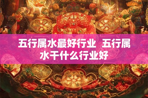 五行属水最好行业  五行属水干什么行业好