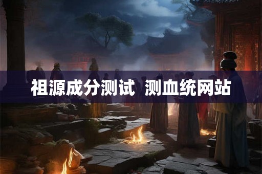 祖源成分测试  测血统网站