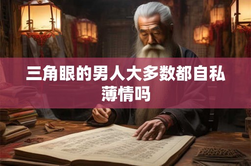 三角眼的男人大多数都自私薄情吗