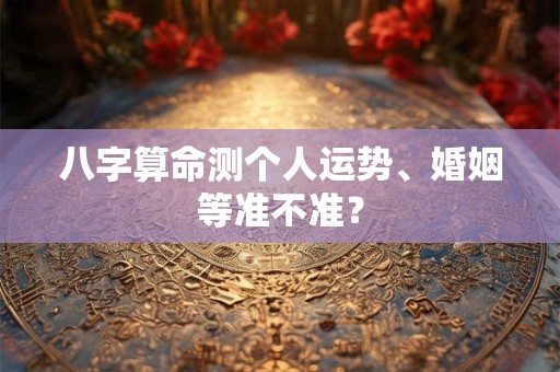 八字算命测个人运势、婚姻等准不准? 八字算命测个人运势、婚姻等准不准?