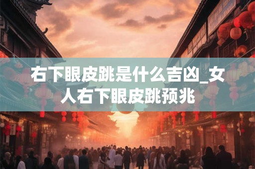 右下眼皮跳是什么吉凶_女人右下眼皮跳预兆 右下眼皮跳是什么吉凶_女人右下眼皮跳预兆