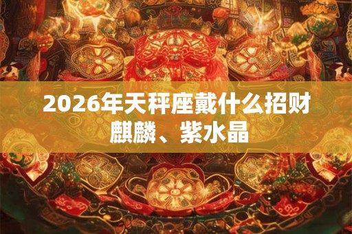 2026年天秤座戴什么招财 麒麟、紫水晶 2026年天秤座戴什么招财 麒麟、紫水晶