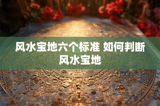 风水宝地六个标准 如何判断风水宝地