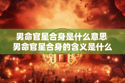 男命官星合身是什么意思 男命官星合身的含义是什么