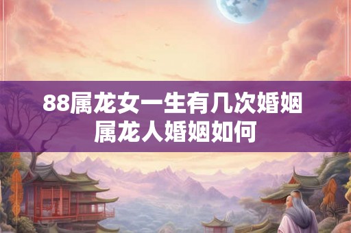 88属龙女一生有几次婚姻 属龙人婚姻如何